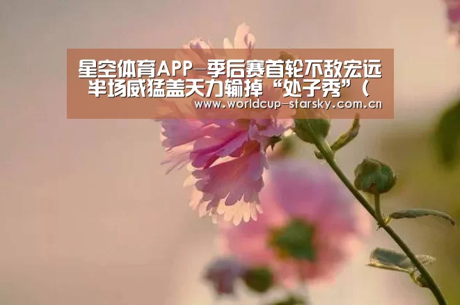 星空体育APP-季后赛首轮不敌宏远 半场威猛盖天力输掉“处子秀”(复赛第一轮)(图3) 星空体育APP